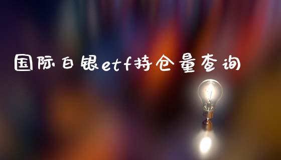国际白银etf持仓量查询_https://www.qdlswl.com_股指_第1张