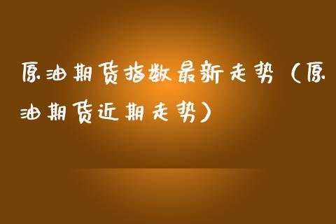 原油期货指数最新走势（原油期货近期走势）_https://www.qdlswl.com_股指_第1张