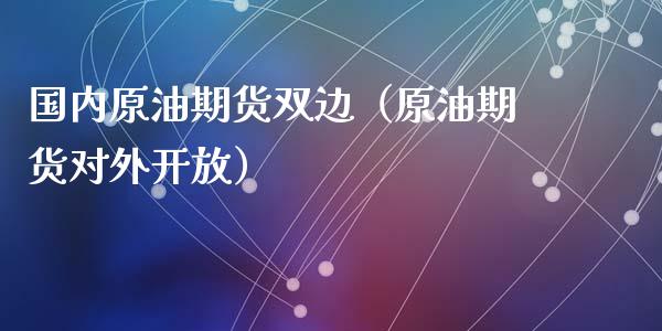 国内原油期货双边（原油期货对外开放）_https://www.qdlswl.com_期货_第1张