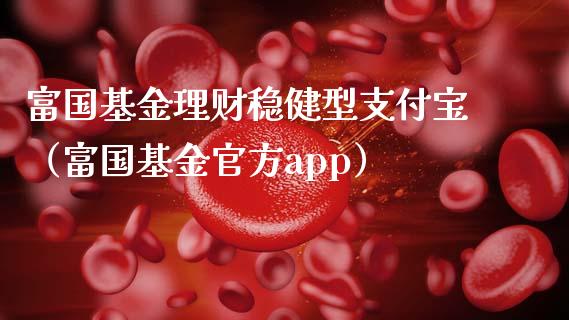 富国基金理财稳健型支付宝（富国基金官方app）_https://www.qdlswl.com_基金_第1张
