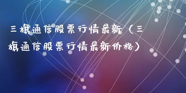 三旗通信股票行情最新（三旗通信股票行情最新价格）_https://www.qdlswl.com_外盘_第1张