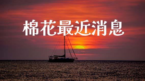 棉花最近消息_https://www.qdlswl.com_期货_第1张