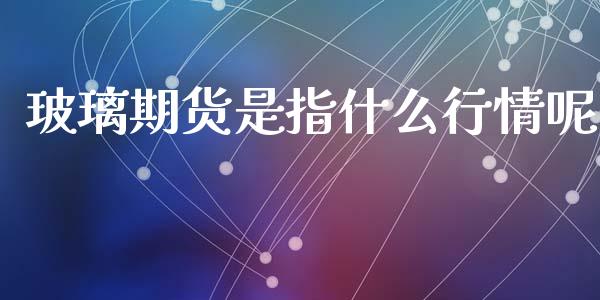玻璃期货是指什么行情呢_https://www.qdlswl.com_股指_第1张