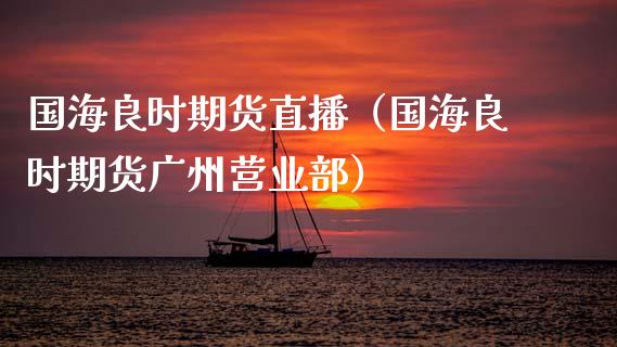 国海良时期货直播（国海良时期货广州营业部）_https://www.qdlswl.com_直播_第1张