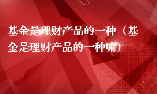 基金是理财产品的一种（基金是理财产品的一种嘛）_https://www.qdlswl.com_理财_第1张