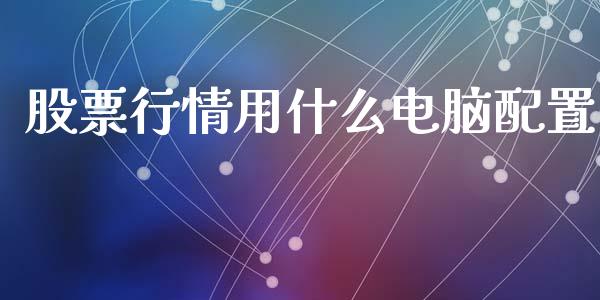 股票行情用什么电脑配置_https://www.qdlswl.com_内盘_第1张