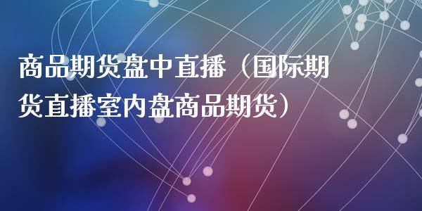 商品期货盘中直播（国际期货直播室内盘商品期货）_https://www.qdlswl.com_直播_第1张