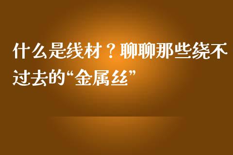 什么是线材？聊聊那些绕不过去的“金属丝”_https://www.qdlswl.com_理财_第1张