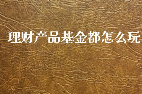 理财产品基金都怎么玩_https://www.qdlswl.com_理财_第1张