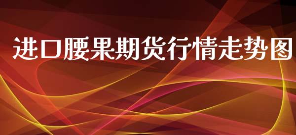 进口腰果期货行情走势图_https://www.qdlswl.com_股指_第1张