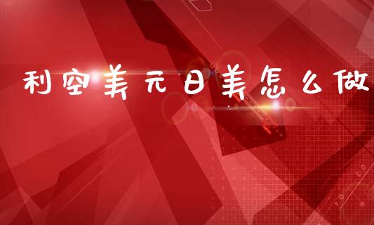 利空美元日美怎么做_https://www.qdlswl.com_期货_第1张