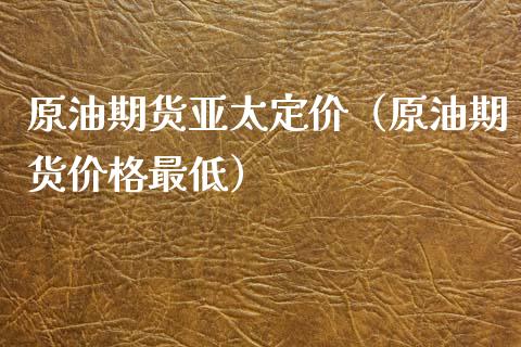 原油期货亚太定价（原油期货价格最低）_https://www.qdlswl.com_期货_第1张