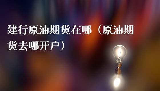 建行原油期货在哪（原油期货去哪开户）_https://www.qdlswl.com_股指_第1张