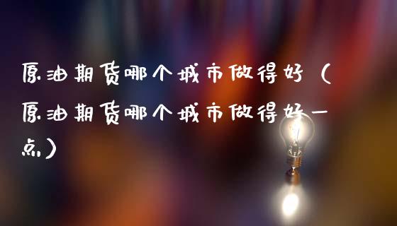 原油期货哪个城市做得好（原油期货哪个城市做得好一点）_https://www.qdlswl.com_股指_第1张