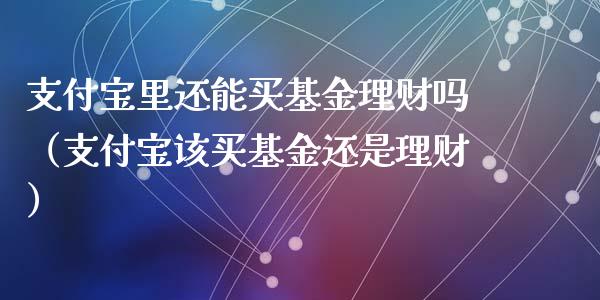 支付宝里还能买基金理财吗（支付宝该买基金还是理财）_https://www.qdlswl.com_基金_第1张