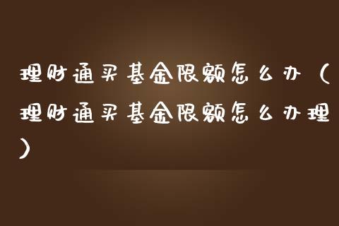 理财通买基金限额怎么办（理财通买基金限额怎么办理）_https://www.qdlswl.com_理财_第1张