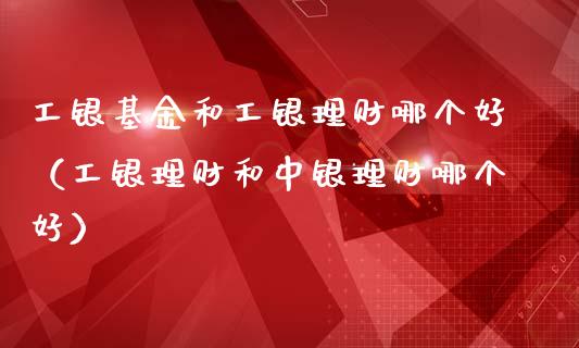 工银基金和工银理财哪个好（工银理财和中银理财哪个好）_https://www.qdlswl.com_基金_第1张