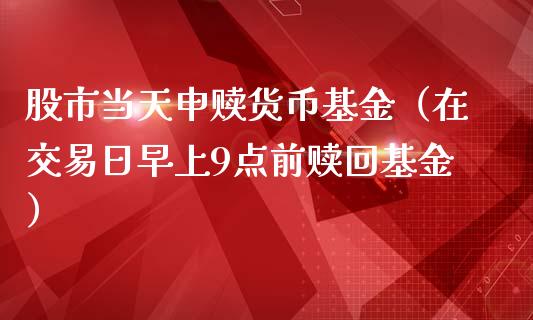 股市当天申赎货币基金（在交易日早上9点前赎回基金）_https://www.qdlswl.com_基金_第1张