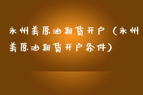 永州美原油期货开户（永州美原油期货开户条件）_https://www.qdlswl.com_股指_第1张
