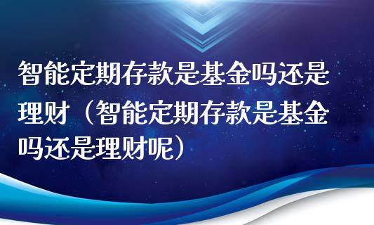 智能定期存款是基金吗还是理财（智能定期存款是基金吗还是理财呢）_https://www.qdlswl.com_理财_第1张