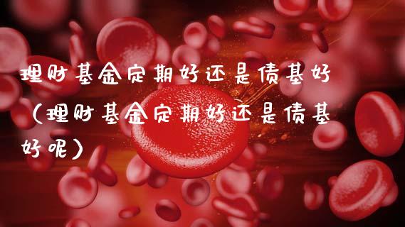 理财基金定期好还是债基好（理财基金定期好还是债基好呢）_https://www.qdlswl.com_理财_第1张