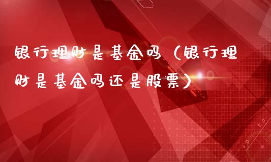 银行理财是基金吗（银行理财是基金吗还是股票）_https://www.qdlswl.com_理财_第1张