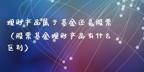 理财产品属于基金还是股票（股票基金理财产品有什么区别）_https://www.qdlswl.com_基金_第1张