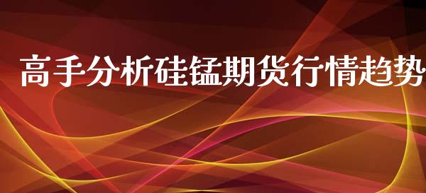 高手分析硅锰期货行情趋势_https://www.qdlswl.com_股指_第1张