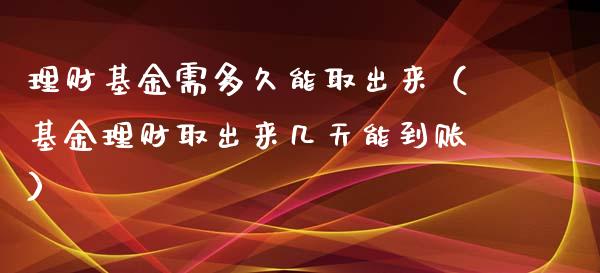 理财基金需多久能取出来（基金理财取出来几天能到账）_https://www.qdlswl.com_理财_第1张