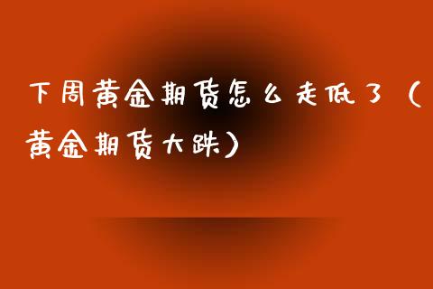 下周黄金期货怎么走低了（黄金期货大跌）_https://www.qdlswl.com_股指_第1张