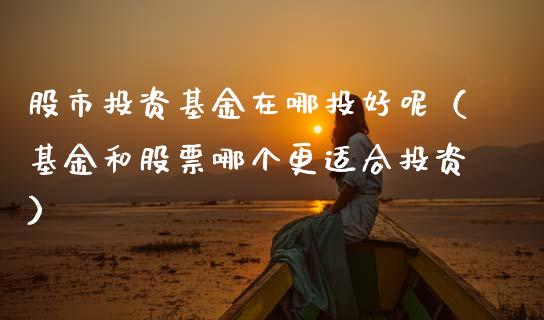 股市投资基金在哪投好呢（基金和股票哪个更适合投资）_https://www.qdlswl.com_基金_第1张