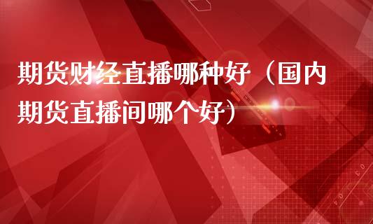 期货财经直播哪种好（国内期货直播间哪个好）_https://www.qdlswl.com_直播_第1张