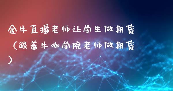 金牛直播老师让学生做期货（跟着牛咖学院老师做期货）_https://www.qdlswl.com_直播_第1张