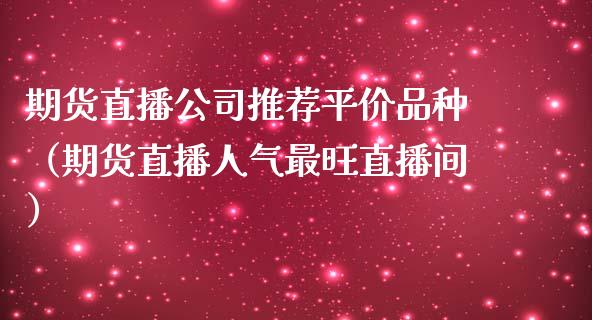 期货直播公司推荐平价品种（期货直播人气最旺直播间）_https://www.qdlswl.com_直播_第1张