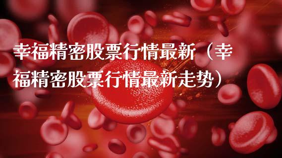 幸福精密股票行情最新（幸福精密股票行情最新走势）_https://www.qdlswl.com_外盘_第1张