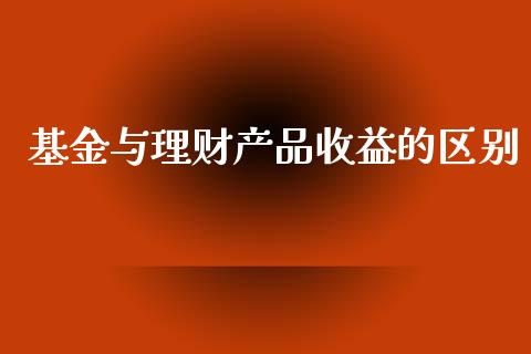 基金与理财产品收益的区别_https://www.qdlswl.com_理财_第1张