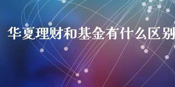 华夏理财和基金有什么区别_https://www.qdlswl.com_理财_第1张