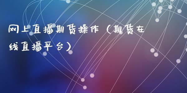 网上直播期货操作（期货在线直播平台）_https://www.qdlswl.com_直播_第1张