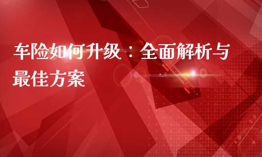 车险如何升级：全面解析与最佳方案_https://www.qdlswl.com_股指_第1张