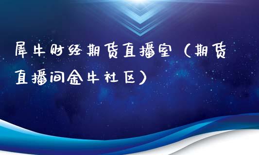 犀牛财经期货直播室（期货直播间金牛社区）_https://www.qdlswl.com_直播_第1张