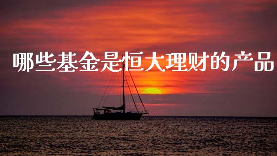 哪些基金是恒大理财的产品_https://www.qdlswl.com_理财_第1张