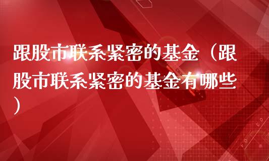 跟股市联系紧密的基金（跟股市联系紧密的基金有哪些）_https://www.qdlswl.com_理财_第1张
