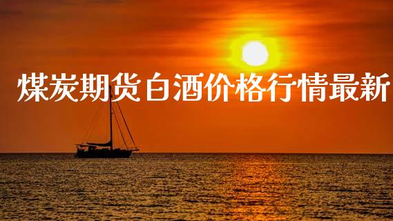 煤炭期货白酒价格行情最新_https://www.qdlswl.com_期货_第1张