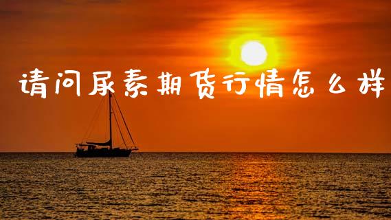 请问尿素期货行情怎么样_https://www.qdlswl.com_股指_第1张