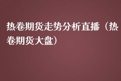 热卷期货走势分析直播（热卷期货大盘）_https://www.qdlswl.com_直播_第1张