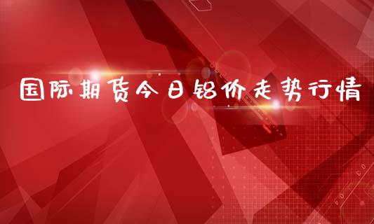 国际期货今日铝价走势行情_https://www.qdlswl.com_股指_第1张