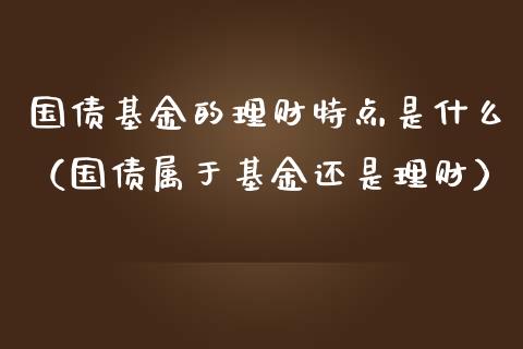 国债基金的理财特点是什么（国债属于基金还是理财）_https://www.qdlswl.com_基金_第1张