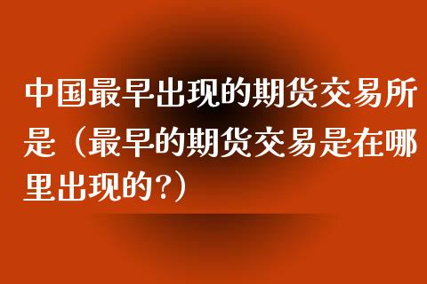 中国最早出现的期货交易所是（最早的期货交易是在哪里出现的?）_https://www.qdlswl.com_期货_第1张