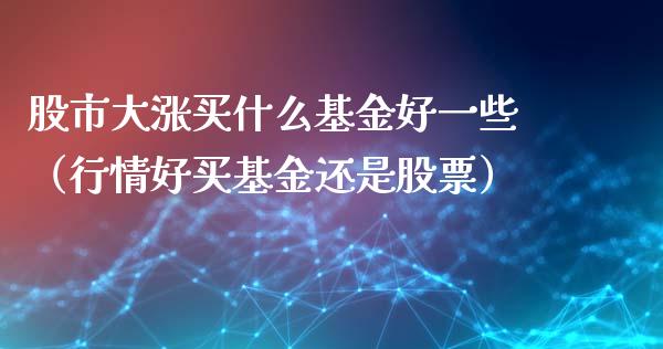股市大涨买什么基金好一些（行情好买基金还是股票）_https://www.qdlswl.com_基金_第1张