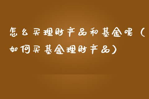 怎么买理财产品和基金呢（如何买基金理财产品）_https://www.qdlswl.com_基金_第1张